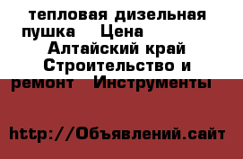 тепловая дизельная пушка. › Цена ­ 10 500 - Алтайский край Строительство и ремонт » Инструменты   
